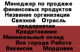 Менеджер по продаже финансовых продуктов › Название организации ­ Связной › Отрасль предприятия ­ Кредитование › Минимальный оклад ­ 27 000 - Все города Работа » Вакансии   . Мордовия респ.